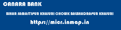 CANARA BANK  BIHAR SAMASTIPUR KHAJURI CHOWK BALBHADRAPUR KHAJURI  micr code